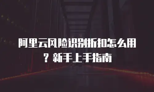 阿里云风险识别折扣怎么用？新手上手指南