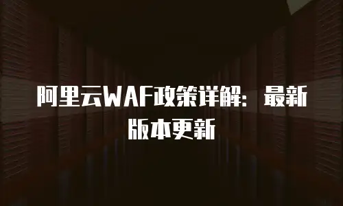阿里云WAF政策详解：最新版本更新