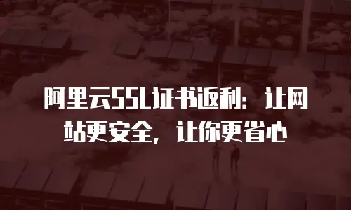 阿里云SSL证书返利：让网站更安全，让你更省心