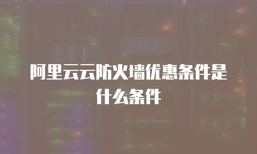 阿里云云防火墙优惠条件是什么条件