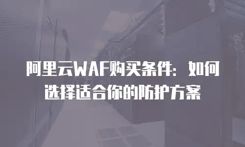 阿里云WAF购买条件：如何选择适合你的防护方案