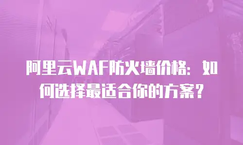 阿里云WAF防火墙价格：如何选择最适合你的方案？