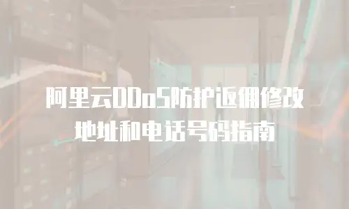 阿里云DDoS防护返佣修改地址和电话号码指南