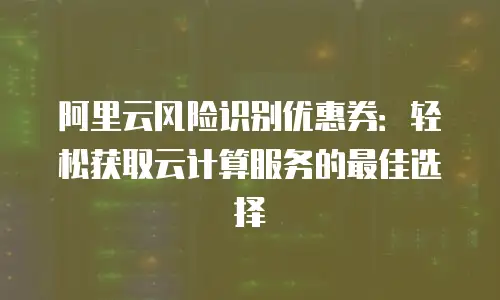 阿里云风险识别优惠券：轻松获取云计算服务的最佳选择