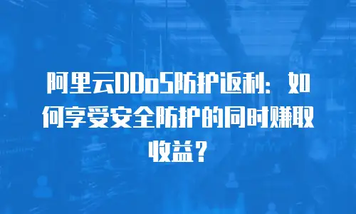 阿里云DDoS防护返利：如何享受安全防护的同时赚取收益？