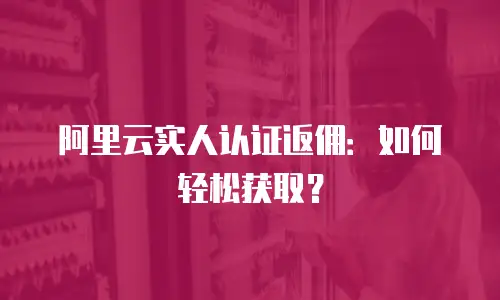 阿里云实人认证返佣：如何轻松获取？
