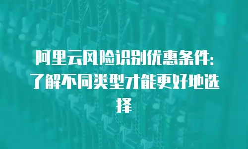 阿里云风险识别优惠条件：了解不同类型才能更好地选择