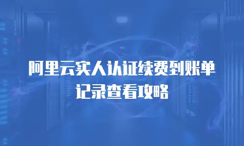 阿里云实人认证续费到账单记录查看攻略