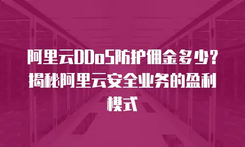 阿里云DDoS防护佣金多少？揭秘阿里云安全业务的盈利模式