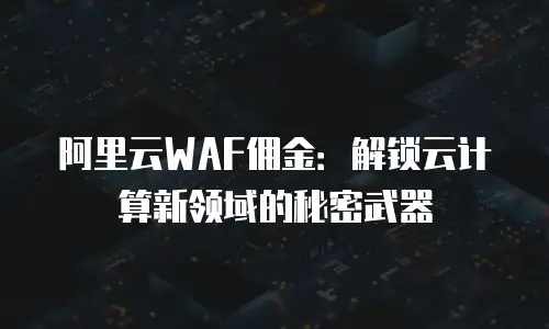 阿里云WAF佣金：解锁云计算新领域的秘密武器