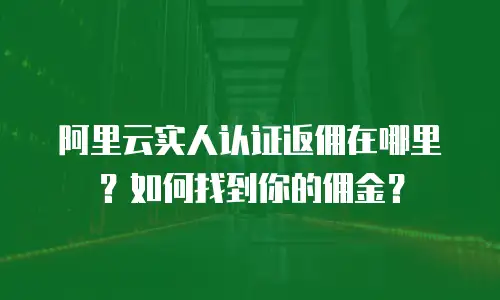 阿里云实人认证返佣在哪里？如何找到你的佣金？