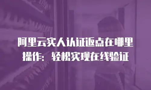 阿里云实人认证返点在哪里操作：轻松实现在线验证
