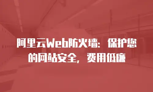 阿里云Web防火墙：保护您的网站安全，费用低廉