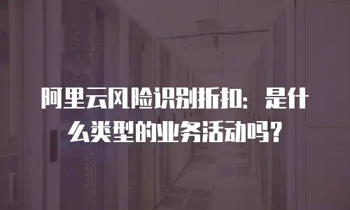 阿里云风险识别折扣：是什么类型的业务活动吗？