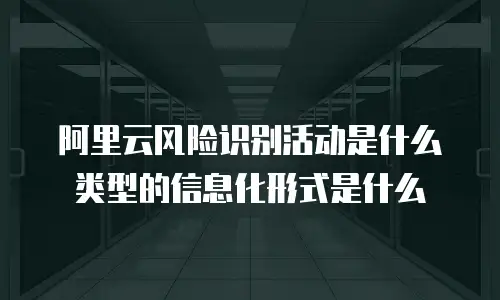 阿里云风险识别活动是什么类型的信息化形式是什么