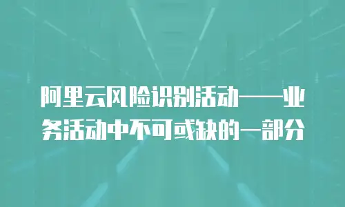 阿里云风险识别活动——业务活动中不可或缺的一部分