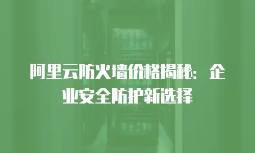 阿里云防火墙价格揭秘：企业安全防护新选择