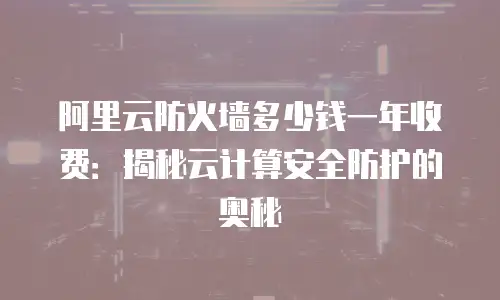 阿里云防火墙多少钱一年收费：揭秘云计算安全防护的奥秘