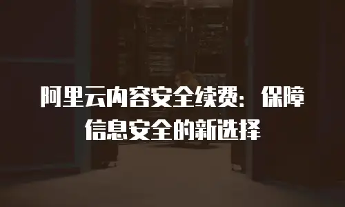 阿里云内容安全续费：保障信息安全的新选择