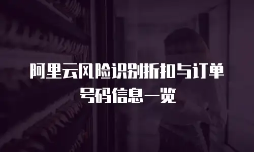 阿里云风险识别折扣与订单号码信息一览