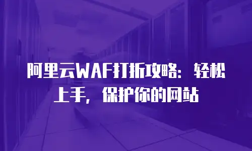 阿里云WAF打折攻略：轻松上手，保护你的网站