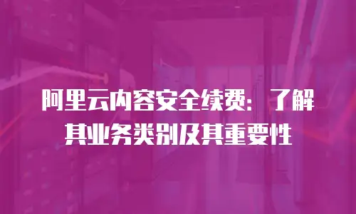 阿里云内容安全续费：了解其业务类别及其重要性