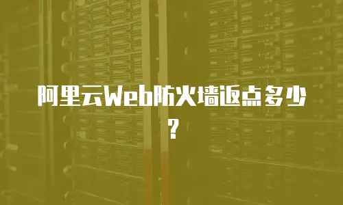 阿里云Web防火墙返点多少？