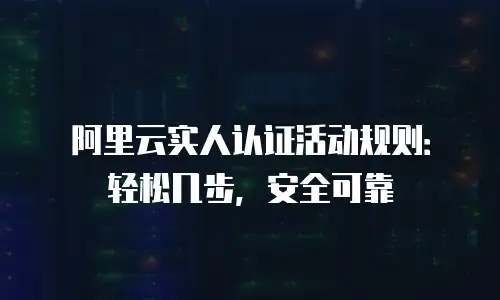 阿里云实人认证活动规则：轻松几步，安全可靠