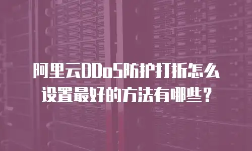 阿里云DDoS防护打折怎么设置最好的方法有哪些？