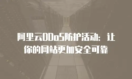 阿里云DDoS防护活动：让你的网站更加安全可靠