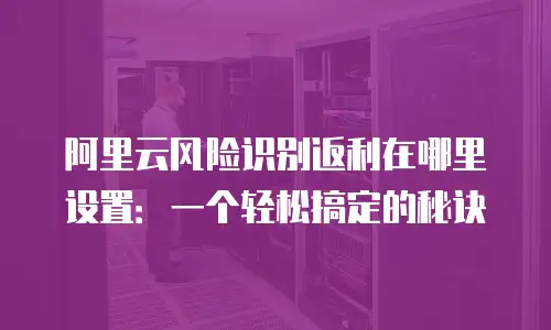 阿里云风险识别返利在哪里设置：一个轻松搞定的秘诀