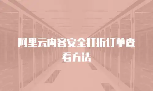 阿里云内容安全打折订单查看方法