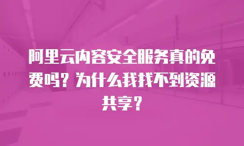阿里云内容安全服务真的免费吗？为什么我找不到资源共享？