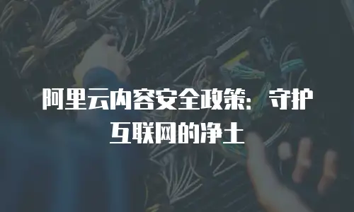 阿里云内容安全政策：守护互联网的净土