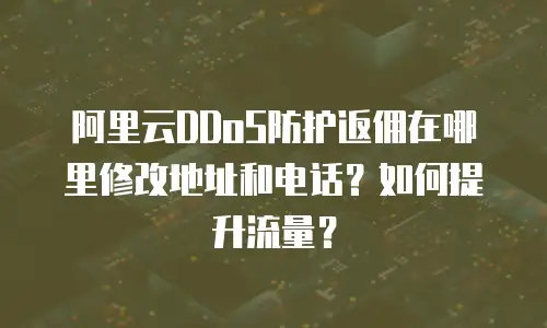 阿里云DDoS防护返佣在哪里修改地址和电话？如何提升流量？