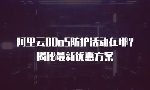 阿里云DDoS防护活动在哪？揭秘最新优惠方案