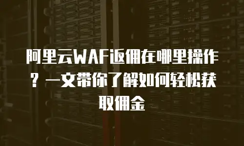 阿里云WAF返佣在哪里操作？一文带你了解如何轻松获取佣金