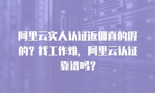 阿里云实人认证返佣真的假的？找工作难，阿里云认证靠谱吗？