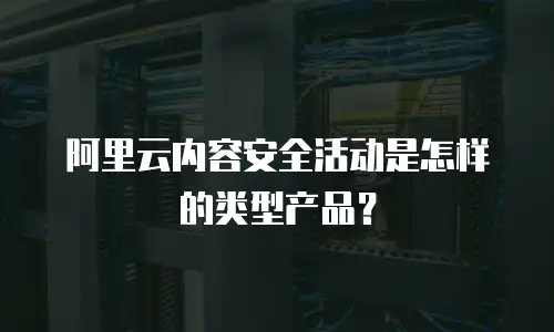 阿里云内容安全活动是怎样的类型产品？