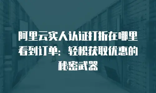阿里云实人认证打折在哪里看到订单：轻松获取优惠的秘密武器