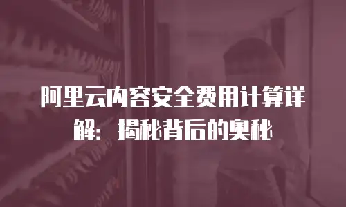 阿里云内容安全费用计算详解：揭秘背后的奥秘