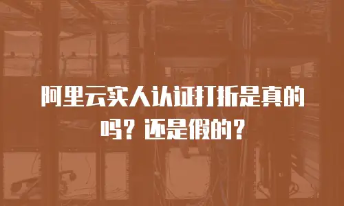 阿里云实人认证打折是真的吗？还是假的？