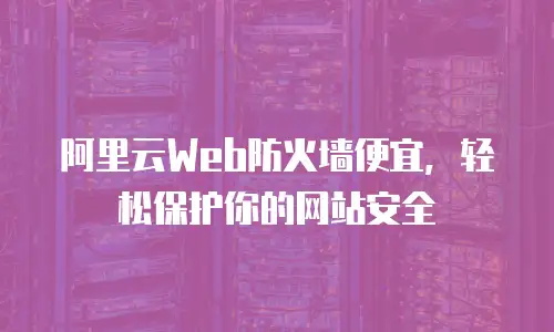 阿里云Web防火墙便宜，轻松保护你的网站安全