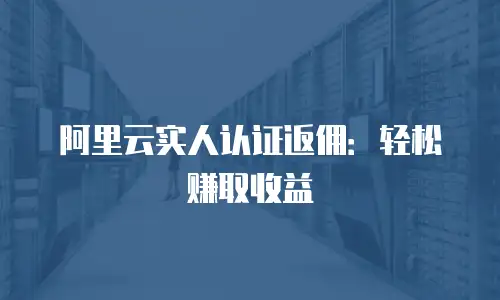 阿里云实人认证返佣：轻松赚取收益