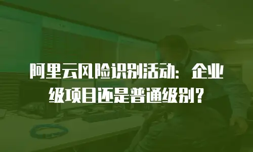 阿里云风险识别活动：企业级项目还是普通级别？