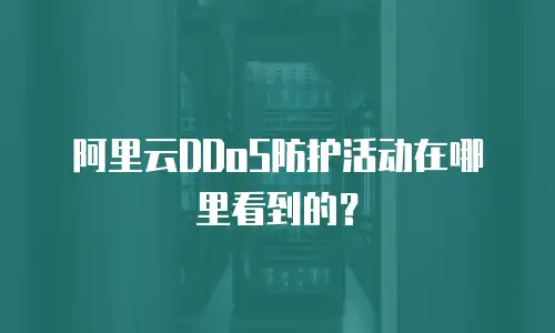 阿里云DDoS防护活动在哪里看到的？