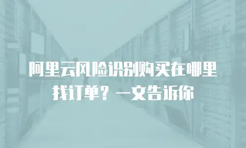 阿里云风险识别购买在哪里找订单？一文告诉你