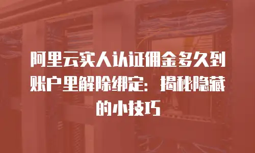 阿里云实人认证佣金多久到账户里解除绑定：揭秘隐藏的小技巧