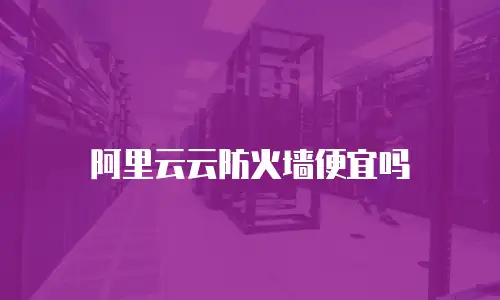 阿里云云防火墙便宜吗