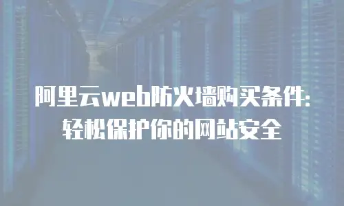 阿里云web防火墙购买条件：轻松保护你的网站安全